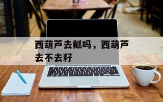 西葫芦去瓤吗，西葫芦去不去籽