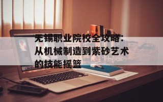 无锡职业院校全攻略：从机械制造到紫砂艺术的技能摇篮