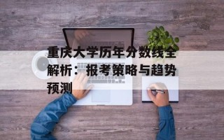 重庆大学历年分数线全解析：报考策略与趋势预测