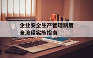 企业安全生产管理制度全流程实施指南