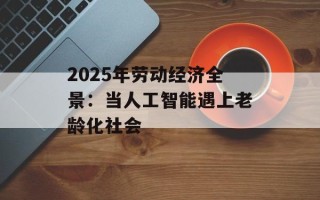 2025年劳动经济全景：当人工智能遇上老龄化社会