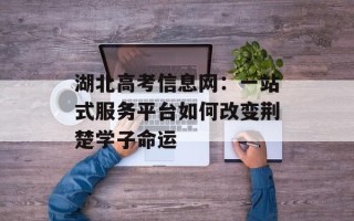 湖北高考信息网：一站式服务平台如何改变荆楚学子命运