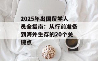 2025年出国留学人员全指南：从行前准备到海外生存的20个关键点
