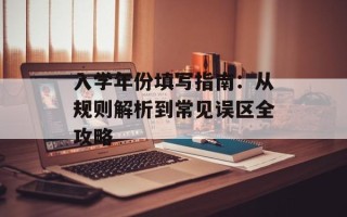 入学年份填写指南：从规则解析到常见误区全攻略