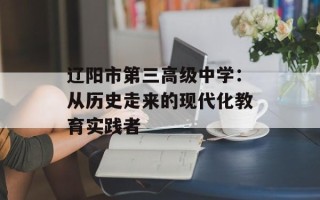 辽阳市第三高级中学：从历史走来的现代化教育实践者