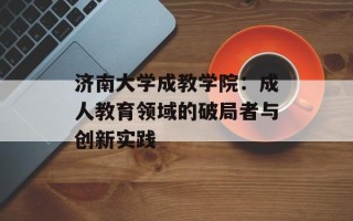 济南大学成教学院：成人教育领域的破局者与创新实践