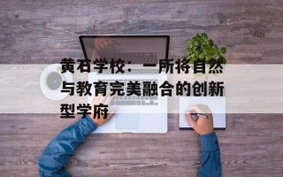 黄石学校：一所将自然与教育完美融合的创新型学府