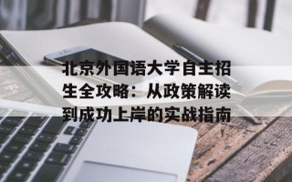 北京外国语大学自主招生全攻略：从政策解读到成功上岸的实战指南