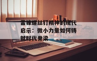 雷锋螺丝钉精神的现代启示：微小力量如何铸就时代脊梁