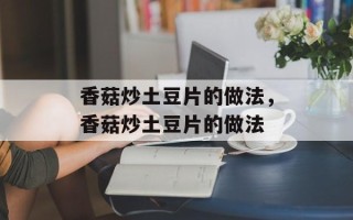 香菇炒土豆片的做法，香菇炒土豆片的做法