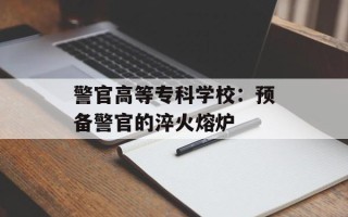 警官高等专科学校：预备警官的淬火熔炉