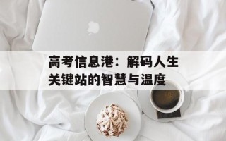 高考信息港：解码人生关键站的智慧与温度