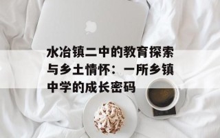 水冶镇二中的教育探索与乡土情怀：一所乡镇中学的成长密码