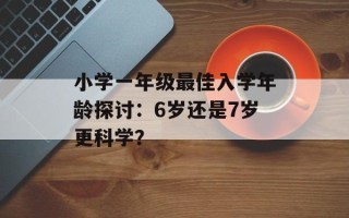 小学一年级最佳入学年龄探讨：6岁还是7岁更科学？