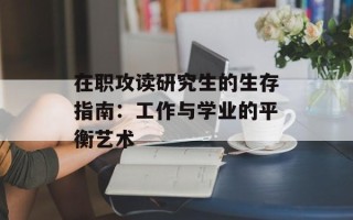 在职攻读研究生的生存指南：工作与学业的平衡艺术
