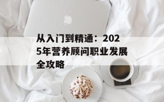从入门到精通：2025年营养顾问职业发展全攻略