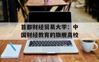 首都财经贸易大学：中国财经教育的旗舰高校