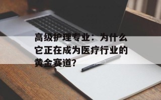 高级护理专业：为什么它正在成为医疗行业的黄金赛道？