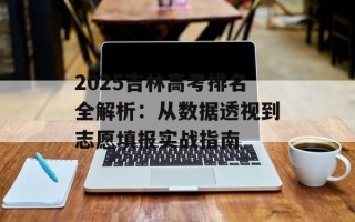 2025吉林高考排名全解析：从数据透视到志愿填报实战指南