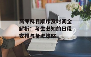 高考科目顺序及时间全解析：考生必知的日程安排与备考策略