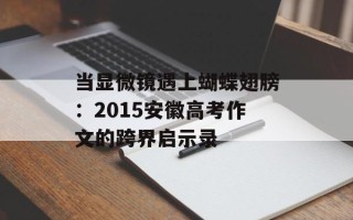 当显微镜遇上蝴蝶翅膀：2015安徽高考作文的跨界启示录