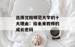 选择沈阳师范大学的十大理由：给未来教师的成长密码