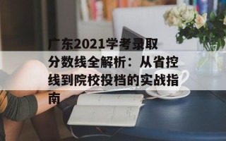 广东2021学考录取分数线全解析：从省控线到院校投档的实战指南