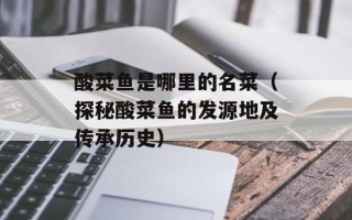 酸菜鱼是哪里的名菜（探秘酸菜鱼的发源地及传承历史）