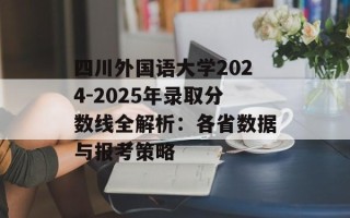 四川外国语大学2024-2025年录取分数线全解析：各省数据与报考策略