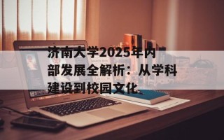 济南大学2025年内部发展全解析：从学科建设到校园文化