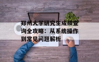 郑州大学研究生成绩查询全攻略：从系统操作到常见问题解析