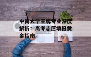 中南大学王牌专业深度解析：高考志愿填报黄金指南