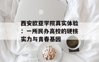 西安欧亚学院真实体验：一所民办高校的硬核实力与青春基因