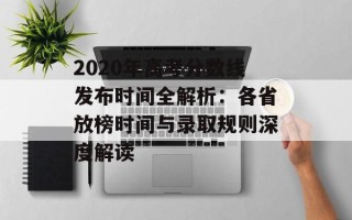 2020年高考分数线发布时间全解析：各省放榜时间与录取规则深度解读