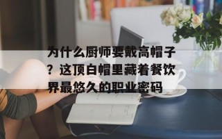 为什么厨师要戴高帽子？这顶白帽里藏着餐饮界最悠久的职业密码