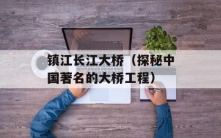 镇江长江大桥（探秘中国著名的大桥工程）
