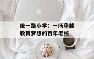 统一路小学：一所承载教育梦想的百年老校