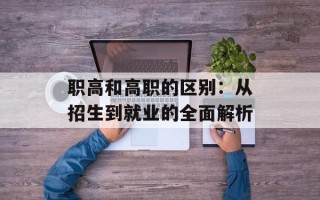 职高和高职的区别：从招生到就业的全面解析