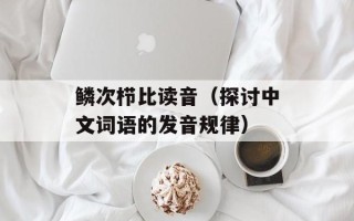 鳞次栉比读音（探讨中文词语的发音规律）