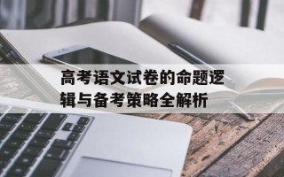 高考语文试卷的命题逻辑与备考策略全解析