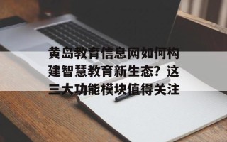 黄岛教育信息网如何构建智慧教育新生态？这三大功能模块值得关注