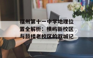 福州第十一中学地理位置全解析：横屿新校区与鼓楼老校区的双城记