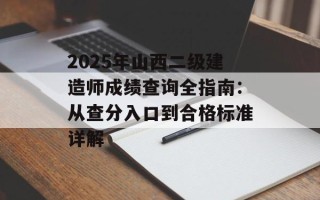 2025年山西二级建造师成绩查询全指南：从查分入口到合格标准详解
