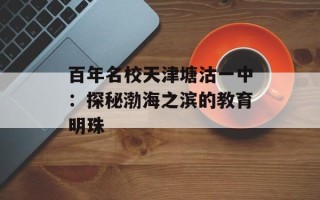 百年名校天津塘沽一中：探秘渤海之滨的教育明珠
