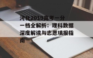 河北2019高考一分一档全解析：理科数据深度解读与志愿填报指南