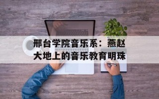 邢台学院音乐系：燕赵大地上的音乐教育明珠