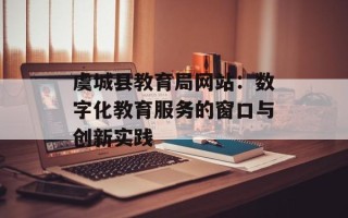 虞城县教育局网站：数字化教育服务的窗口与创新实践