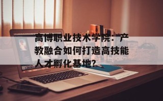 高博职业技术学院：产教融合如何打造高技能人才孵化基地？
