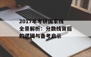 2017年考研国家线全景解析：分数线背后的逻辑与备考启示