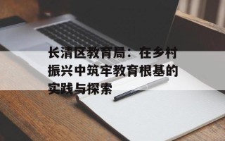 长清区教育局：在乡村振兴中筑牢教育根基的实践与探索